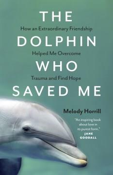 The dolphin who saved me : how an extraordinary friendship helped me overcome trauma and find hope  Cover Image