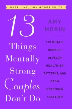 13 things mentally strong couples don't do : fix what's broken, develop healthier patterns, and grow stronger together  Cover Image