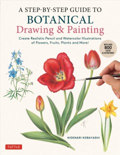 A step-by-step guide to botanical drawing & painting : create realistic pencil and watercolor illustrations of flowers, fruits, plants and more!  Cover Image
