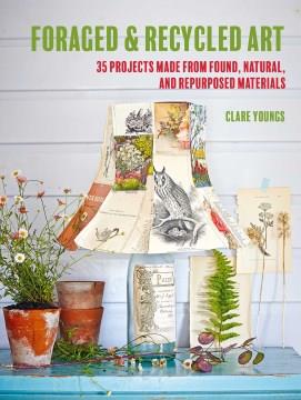 Foraged & recycled art : 35 projects made from found, natural, and repurposed materials  Cover Image