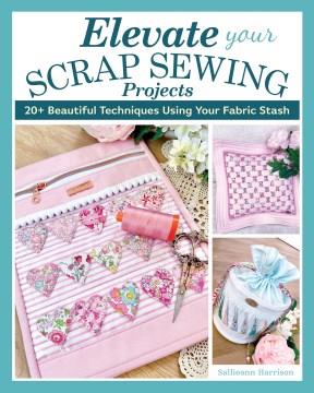 Elevate your scrap sewing projects : 20+ beautiful techniques using your fabric stash  Cover Image