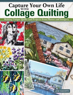 Capture your own life with collage quilting : making unique quilts and projects from photos and imagery  Cover Image
