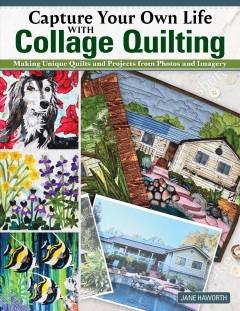 Capture your own life with collage quilting : making unique quilts and projects from photos and imagery  Cover Image