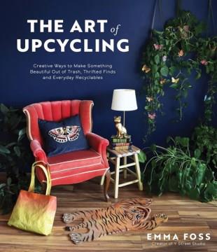 The art of upcycling : creative ways to make something beautiful out of trash, thrifted finds and everyday recyclables  Cover Image