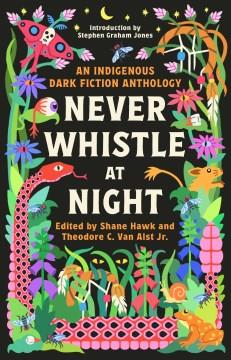 Never whistle at night : an Indigenous dark fiction anthology : are you ready to be un-settled?  Cover Image