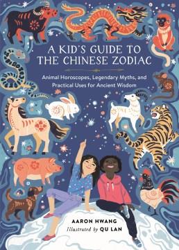 A kid's guide to the Chinese Zodiac : animal horoscopes, legendary myths, and practical uses for ancient wisdom  Cover Image