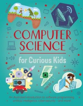Computer science for curious kids : an illustrated introduction to software programming, artificial intelligence, cybersecurity - and more!  Cover Image
