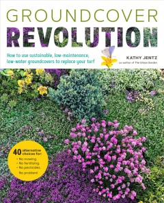 Groundcover revolution : how to use sustainable, low-maintenance, low-water groundcovers to replace your turf  Cover Image