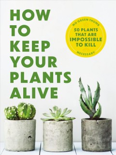 How to keep your plants alive : 50+ plants that are impossible to kill : no green thumb necessary  Cover Image