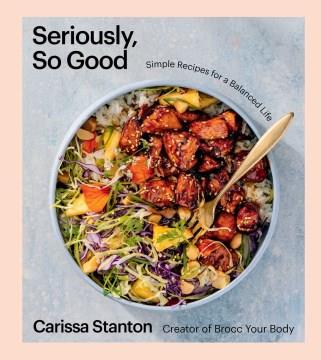 Seriously, so good : simple recipes for a balanced life  Cover Image