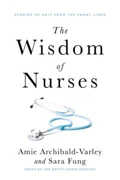 The wisdom of nurses : stories of grit from the front lines  Cover Image