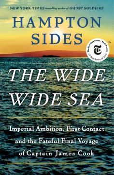 The wide wide sea : imperial ambition, first contact and the fateful final voyage of Captain James Cook  Cover Image