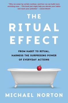 The ritual effect : from habit to ritual, harness the surprising power of everyday actions  Cover Image