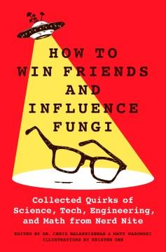 How to win friends and influence fungi : collected quirks of science, tech, engineering, and math from nerd nite  Cover Image