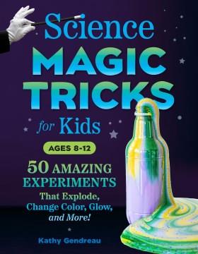 Science magic tricks for kids : 50 amazing experiments that explode, change color, glow, and more!  Cover Image