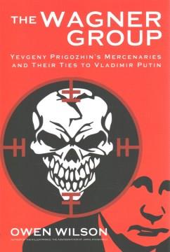 The Wagner Group : Yevgeny Prigozhin's mercenaries and their ties to Vladimir Putin  Cover Image