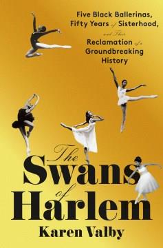 The Swans of Harlem : five Black ballerinas, fifty years of sisterhood, and the reclamation of a groundbreaking history  Cover Image