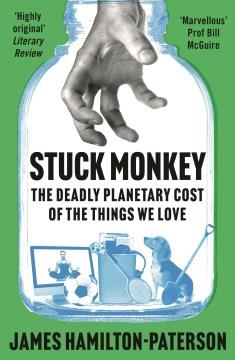 Stuck monkey : the deadly planetary cost of the things we love  Cover Image