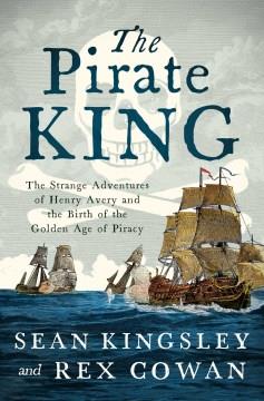 The pirate king : the strange adventures of Henry Avery and the birth of the Golden Age of Piracy  Cover Image