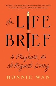 The life brief : a playbook for no-regrets living  Cover Image