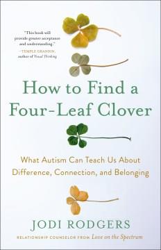 How to find a four-leaf clover : what autism can teach us about difference, connection, and belonging  Cover Image