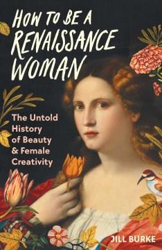 How to be a Renaissance woman : the untold history of beauty & female creativity  Cover Image