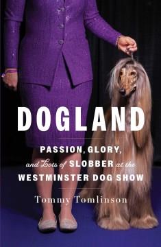 Dogland : passion, glory, and lots of slobber at the Westminster Dog Show  Cover Image