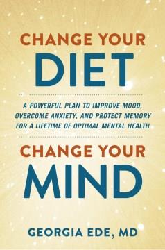 Change your diet, change your mind : a powerful plan to improve mood, overcome anxiety, and protect memory for a lifetime of optimal mental health  Cover Image