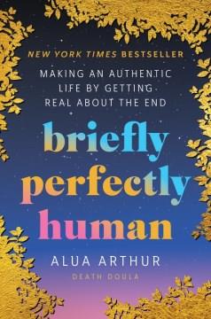 Briefly perfectly human : making an authentic life by getting real about the end  Cover Image