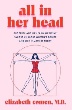 All in her head : the truth and lies early medicine taught us about women's bodies and why it matters today  Cover Image