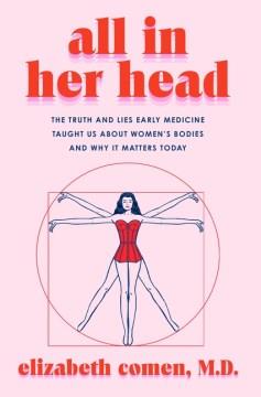 All in her head : the truth and lies early medicine taught us about women's bodies and why it matters today  Cover Image