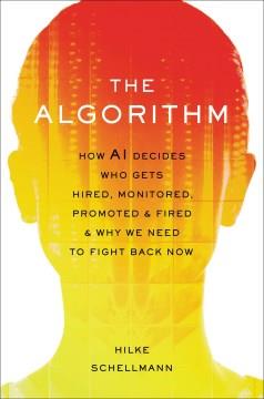 The algorithm : how AI decides who gets hired, monitored, promoted, and fired and why we need to fight back now  Cover Image