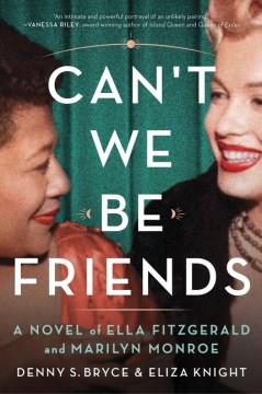 Can't we be friends : a novel of Ella Fitzgerald and Marilyn Monroe  Cover Image