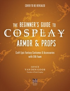 The beginner's guide to cosplay armor & props : craft epic fantasy costumes and accessories with EVA foam  Cover Image