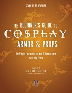 The beginner's guide to cosplay armor & props : craft epic fantasy costumes and accessories with EVA foam  Cover Image