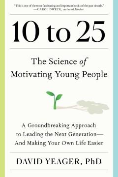 10 to 25 : the science of motivating young people : a groundbreaking approach to leading the next generation--and making your own life easier  Cover Image