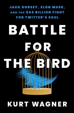 Battle for the bird : Jack Dorsey, Elon Musk, and the $44 billion fight for Twitter's soul  Cover Image