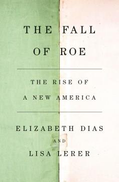 The fall of Roe : the rise of a New America  Cover Image