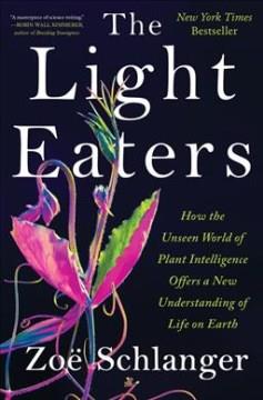 The light eaters : how the unseen world of plant intelligence offers a new understanding of life on Earth  Cover Image