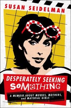 Desperately seeking something : a memoir about movies, mothers, and material girls  Cover Image