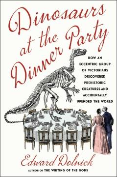Dinosaurs at the Dinner Party : How an Eccentric Group of Victorians Discovered Prehistoric Creatures and Accidentally Upended the World. Cover Image
