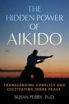 The hidden power of aikido : transcending conflict and cultivating inner peace  Cover Image