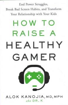 How to raise a healthy gamer : end power struggles, break bad screen habits, and transform your relationship with your kids  Cover Image