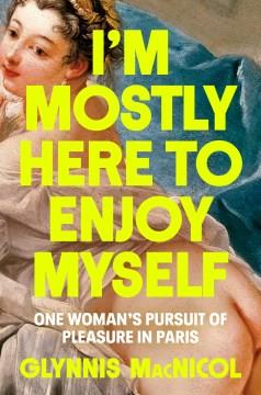 I'm mostly here to enjoy myself : one woman's pursuit of pleasure in Paris  Cover Image