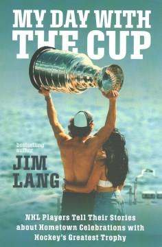 My day with the Cup : NHL players tell their stories about hometown celebrations with hockey's greatest trophy  Cover Image
