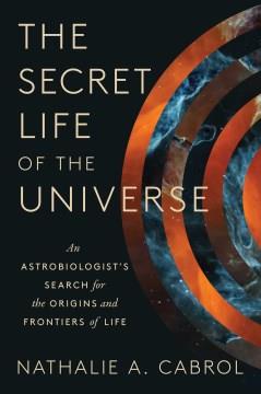 The Secret Life of the Universe : An Astrobiologist's Search for the Origins and Frontiers of Life. Cover Image