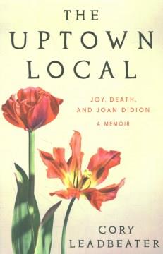 The uptown local : joy, death, and Joan Didion : a memoir  Cover Image