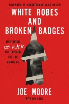 White Robes and Broken Badges : Infiltrating the KKK and Exposing the Evil Among Us. Cover Image