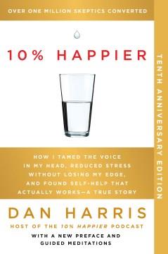 10% happier : how I tamed the voice in my head, reduced stress without losing my edge, and found self-help that actually works : a true story  Cover Image