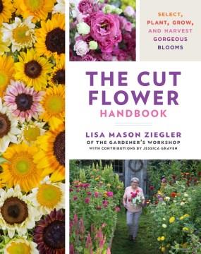 The cut flower handbook : select, plant, grow, and harvest gorgeous blooms  Cover Image